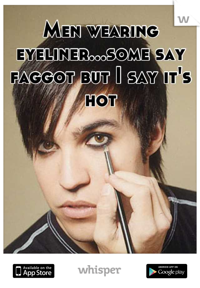 Men wearing eyeliner...some say faggot but I say it's hot