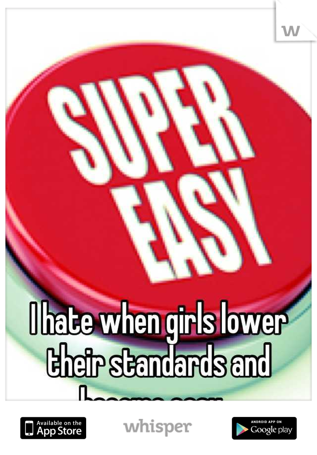 I hate when girls lower their standards and become easy...