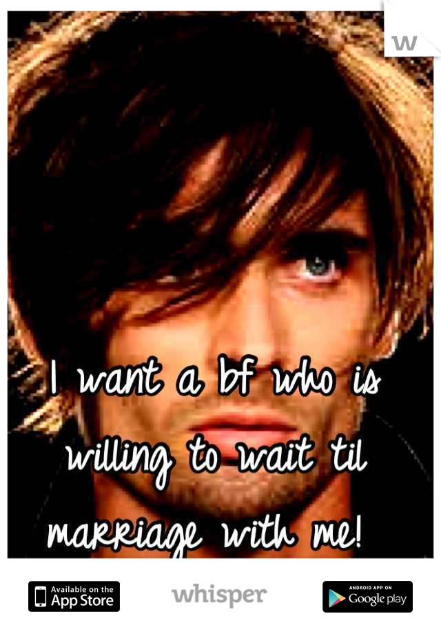 I want a bf who is willing to wait til marriage with me! 