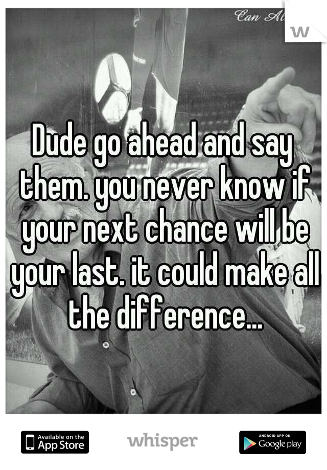 Dude go ahead and say them. you never know if your next chance will be your last. it could make all the difference...