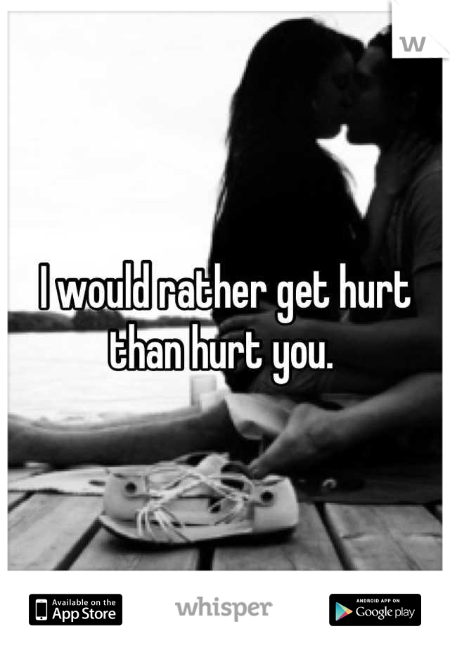 I would rather get hurt than hurt you. 