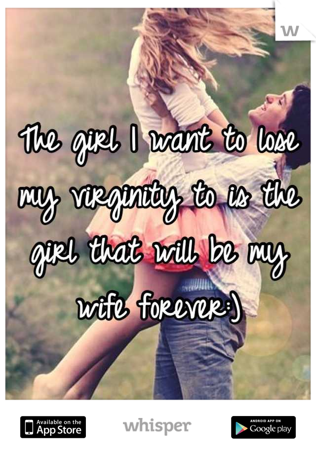The girl I want to lose my virginity to is the girl that will be my wife forever:)