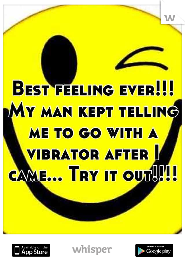 Best feeling ever!!! My man kept telling me to go with a vibrator after I came... Try it out!!!!