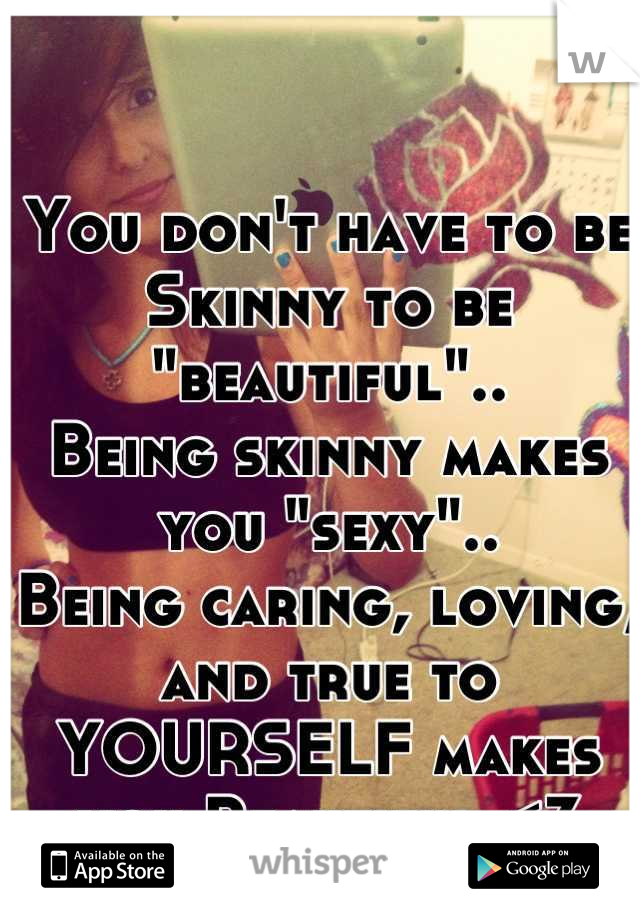 You don't have to be
Skinny to be "beautiful"..
Being skinny makes you "sexy"..
Being caring, loving, and true to 
YOURSELF makes you Beautiful.<3