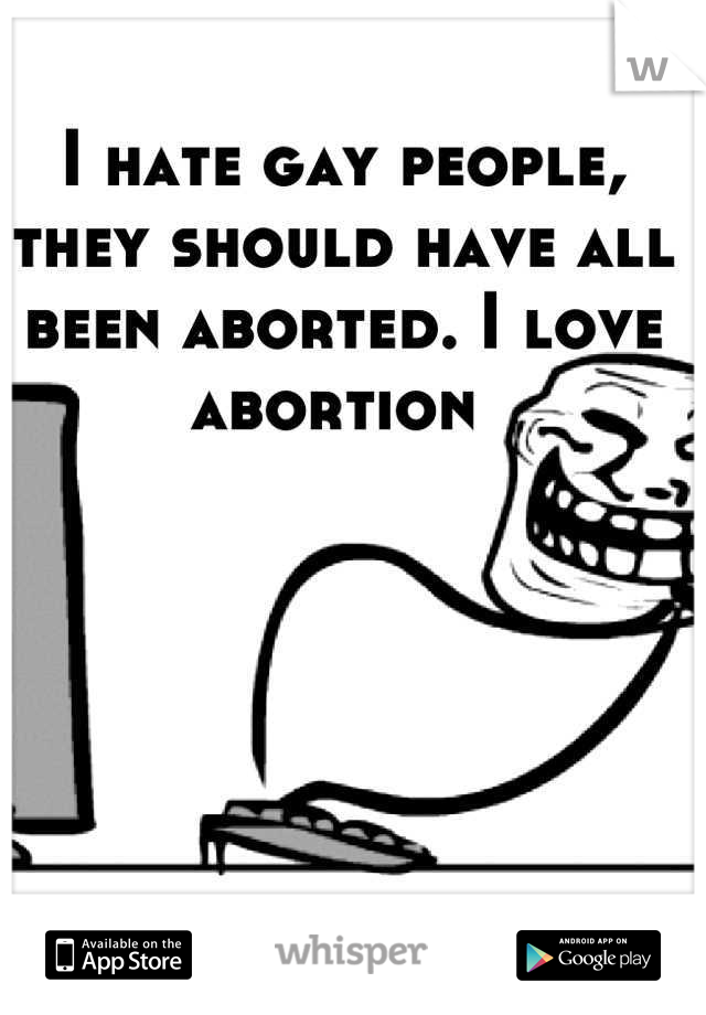 I hate gay people, they should have all been aborted. I love abortion 