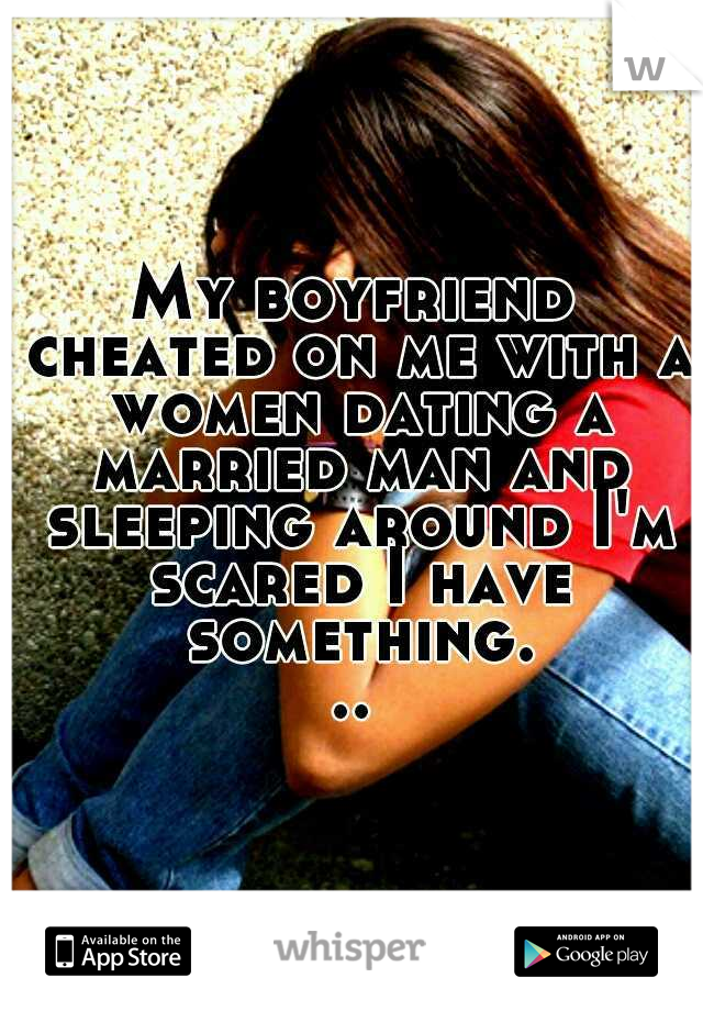 My boyfriend cheated on me with a women dating a married man and sleeping around I'm scared I have something...