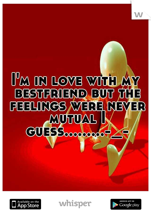 I'm in love with my bestfriend but the feelings were never mutual I guess.........-_-