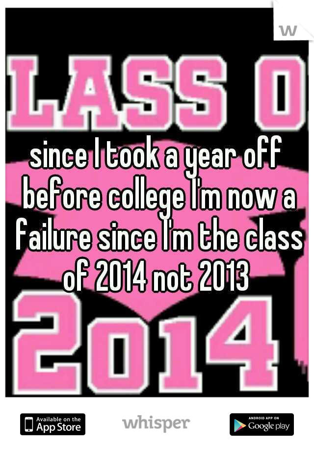 since I took a year off before college I'm now a failure since I'm the class of 2014 not 2013 
