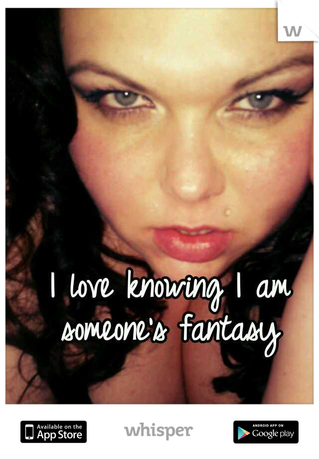 I love knowing I am someone's fantasy 