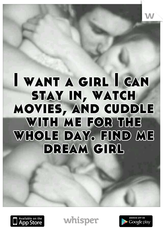 I want a girl I can stay in, watch movies, and cuddle with me for the whole day. find me dream girl