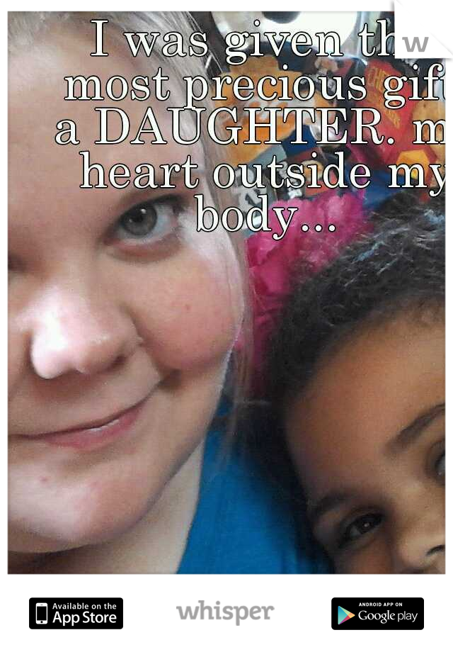 I was given the most precious gift, a DAUGHTER. my heart outside my body...