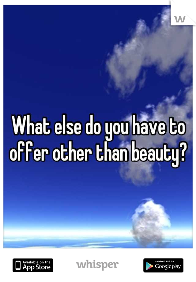 What else do you have to offer other than beauty?