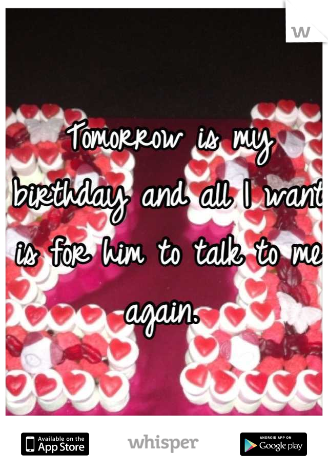 Tomorrow is my birthday and all I want is for him to talk to me again. 