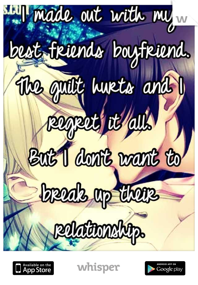 I made out with my 
best friends boyfriend.
The guilt hurts and I regret it all.
 But I don't want to break up their relationship.
So it's a secret.