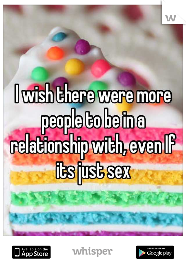 I wish there were more people to be in a relationship with, even If its just sex
