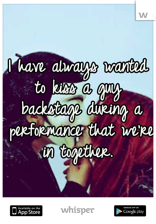 I have always wanted to kiss a guy  backstage during a performance that we're in together. 
