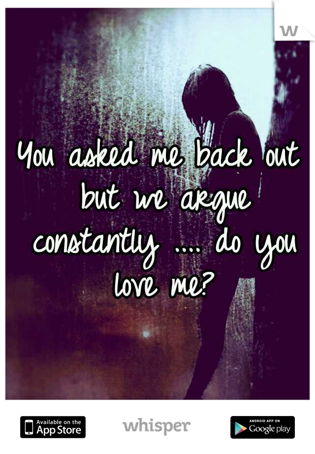 You asked me back out but we argue constantly .... do you love me?