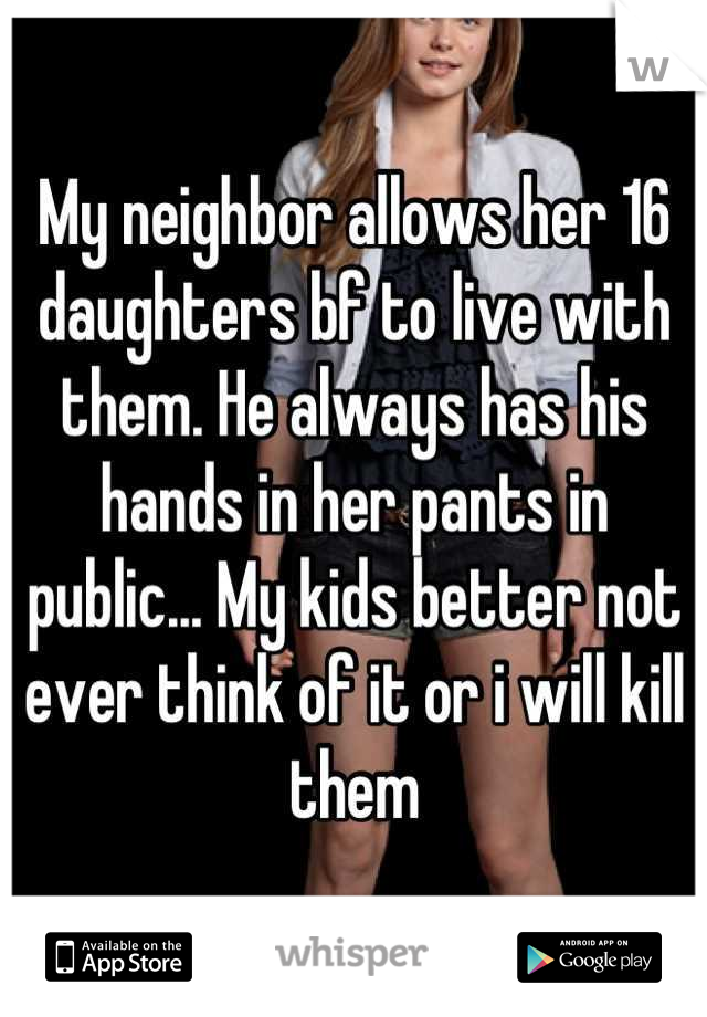 My neighbor allows her 16 daughters bf to live with them. He always has his hands in her pants in public... My kids better not ever think of it or i will kill them