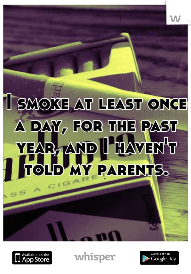 I smoke at least once a day, for the past year, and I haven't told my parents.