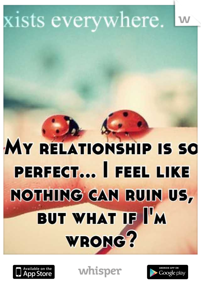My relationship is so perfect... I feel like nothing can ruin us, but what if I'm wrong?