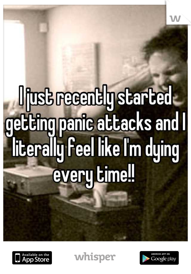 I just recently started getting panic attacks and I literally feel like I'm dying every time!! 