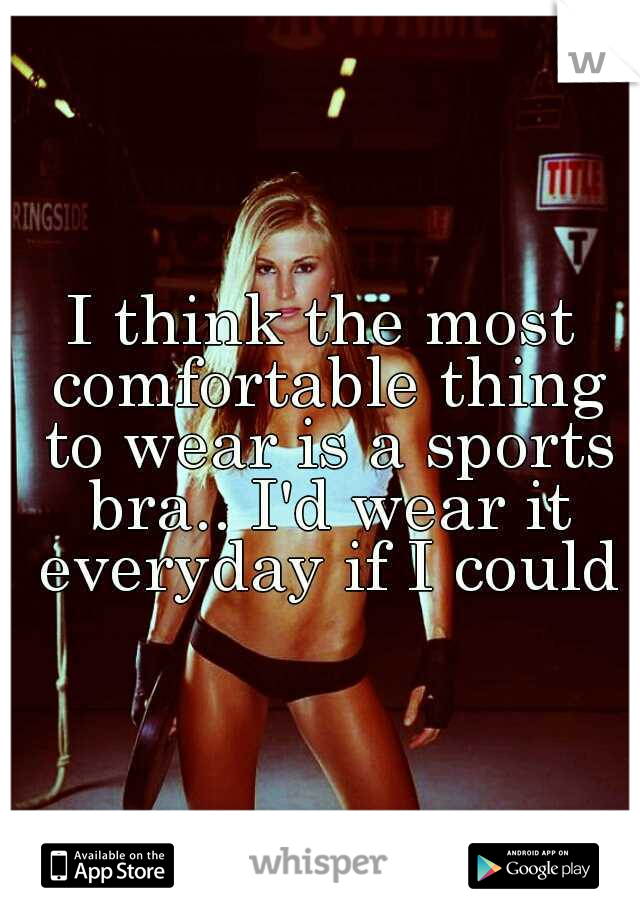 I think the most comfortable thing to wear is a sports bra.. I'd wear it everyday if I could