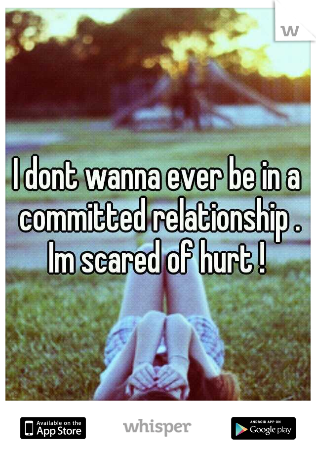I dont wanna ever be in a committed relationship . Im scared of hurt ! 