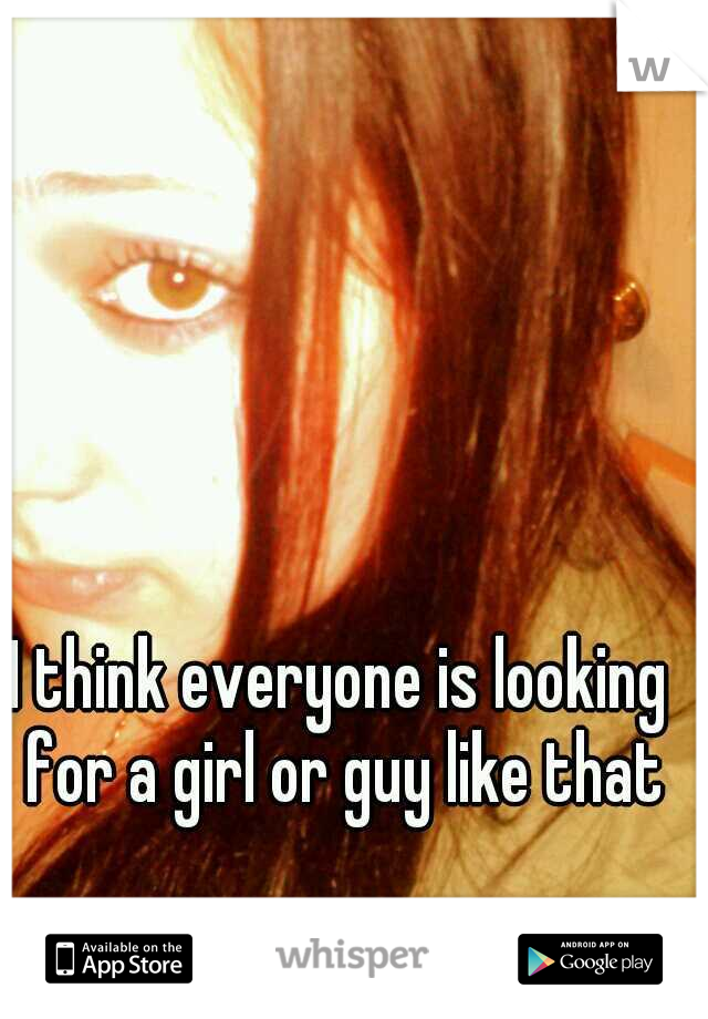 I think everyone is looking for a girl or guy like that