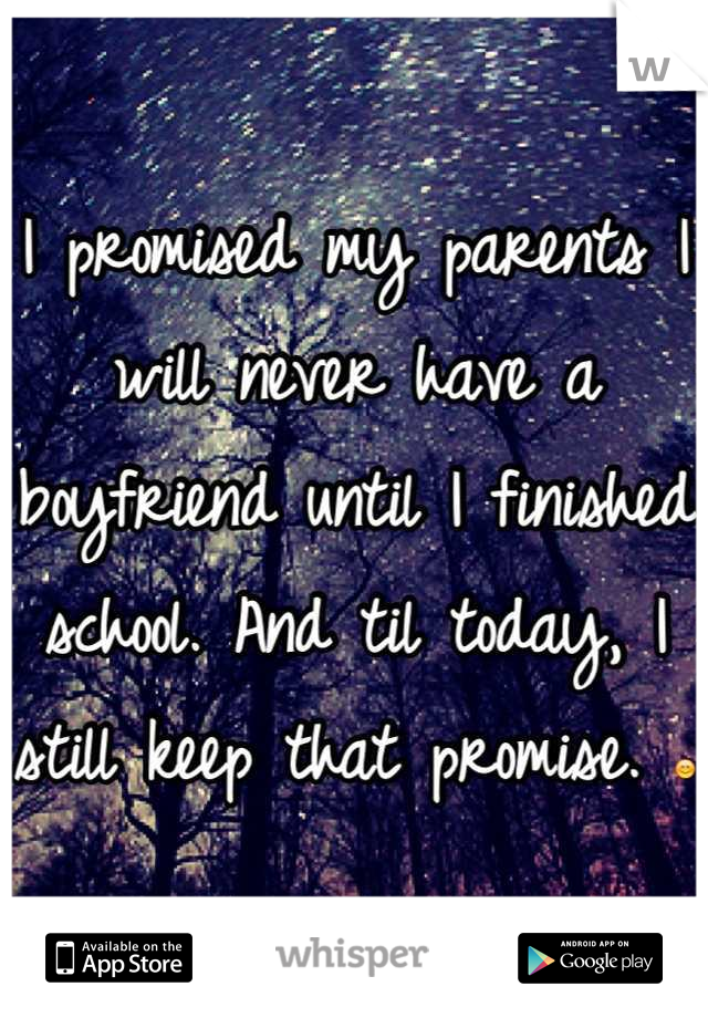 I promised my parents I will never have a boyfriend until I finished school. And til today, I still keep that promise. 😊