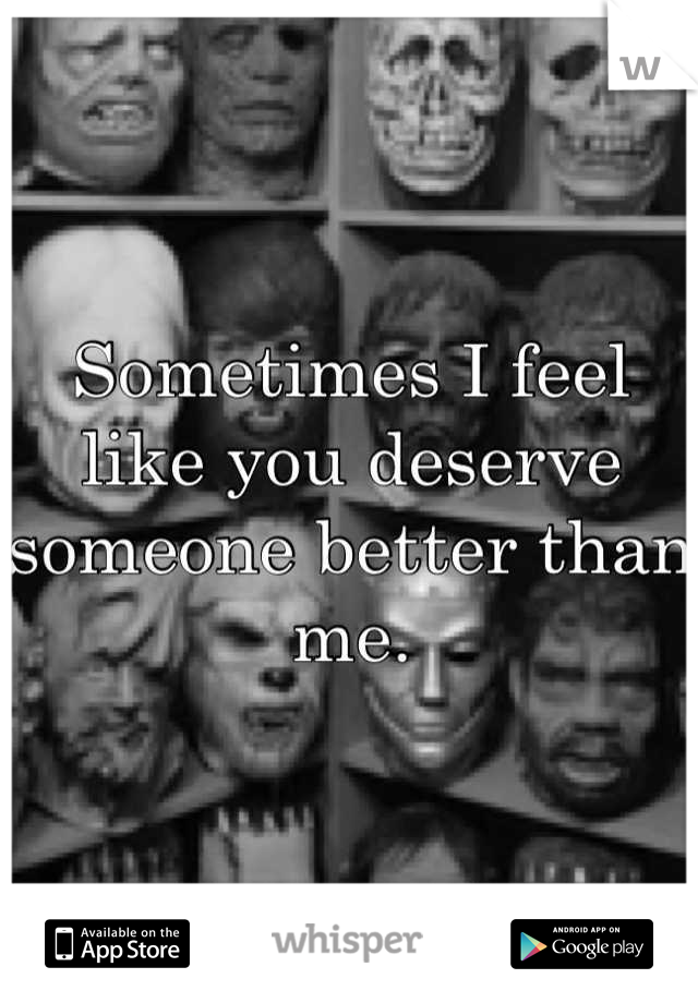 Sometimes I feel like you deserve someone better than me.