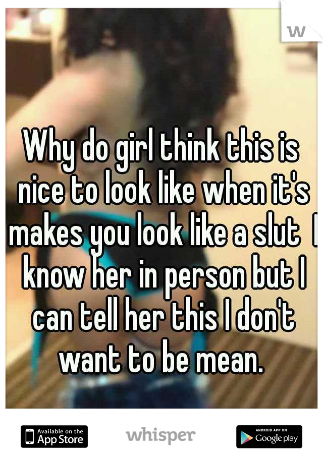 Why do girl think this is nice to look like when it's makes you look like a slut  I know her in person but I can tell her this I don't want to be mean. 