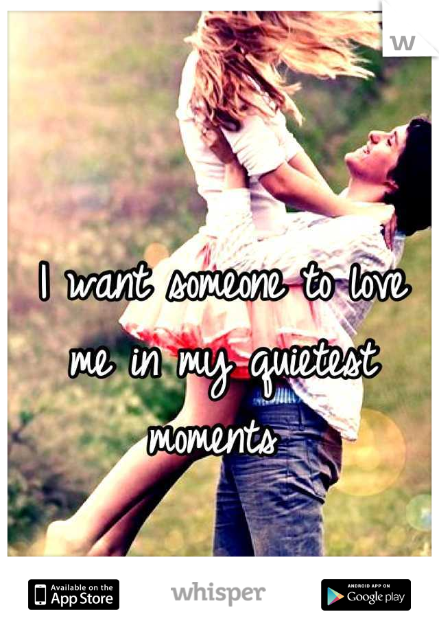 I want someone to love me in my quietest moments 