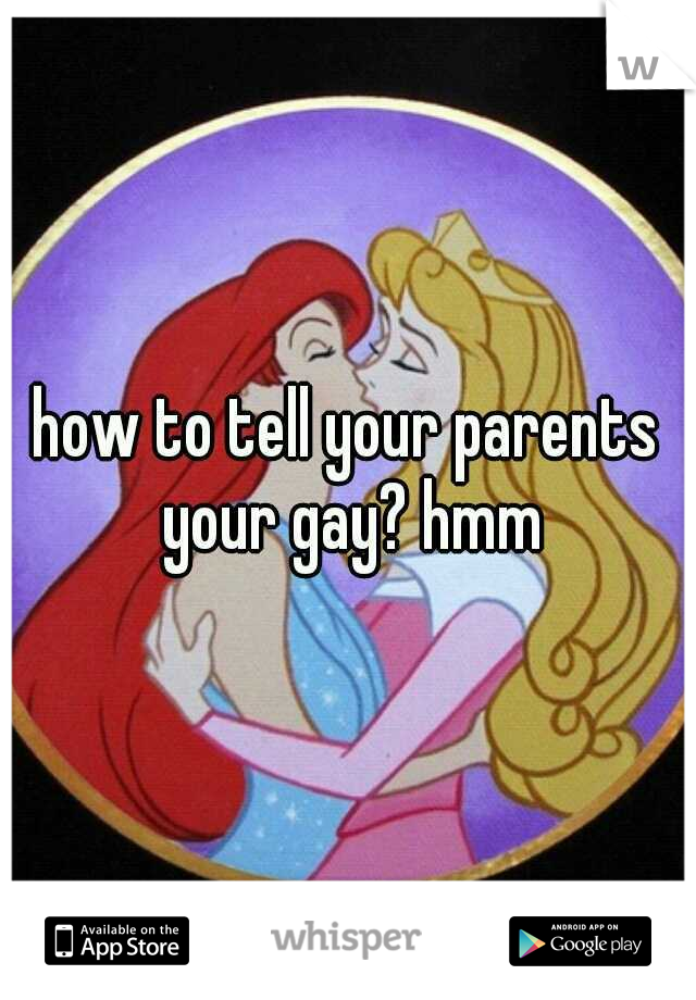how to tell your parents your gay? hmm