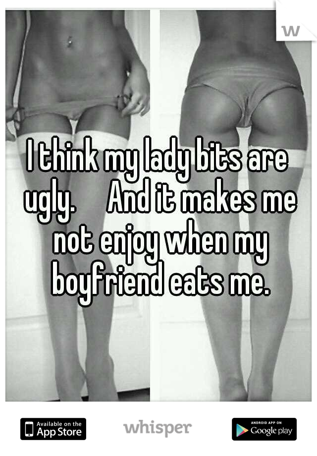I think my lady bits are ugly.

And it makes me not enjoy when my boyfriend eats me.