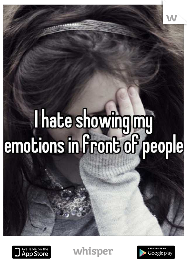 I hate showing my emotions in front of people