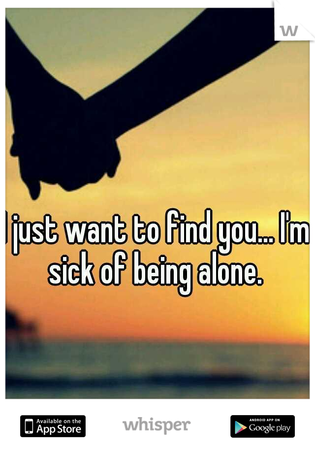 I just want to find you... I'm sick of being alone. 