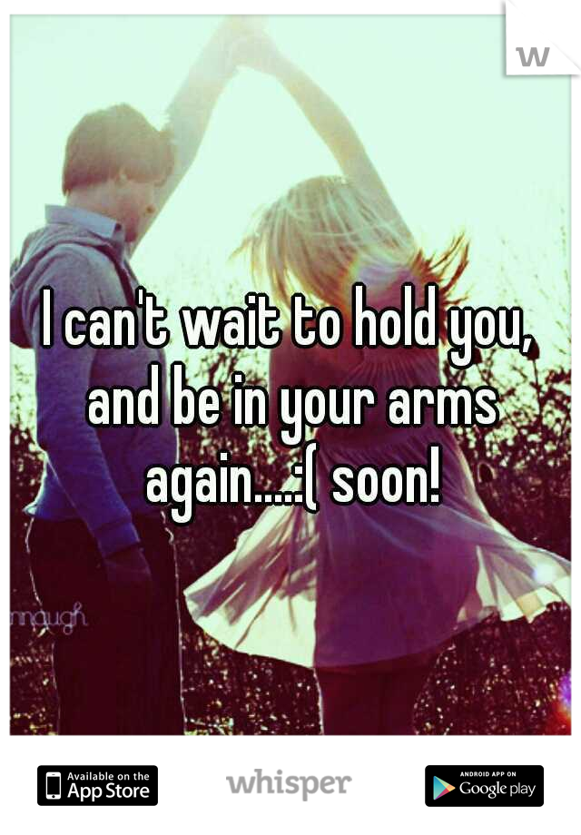 I can't wait to hold you, and be in your arms again....:( soon!