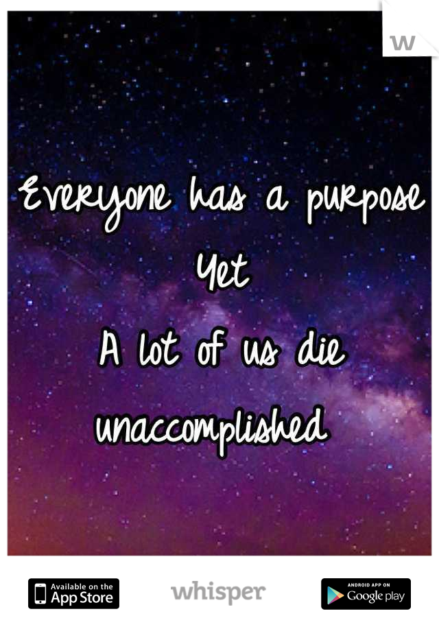 Everyone has a purpose
Yet
A lot of us die unaccomplished 