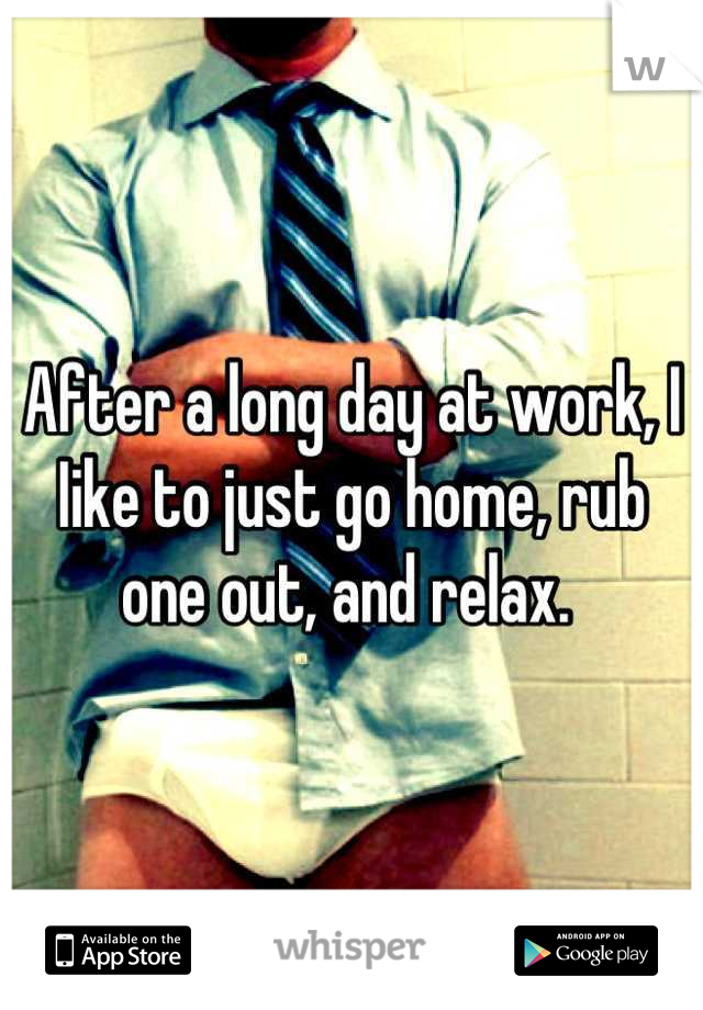 After a long day at work, I Iike to just go home, rub one out, and relax. 