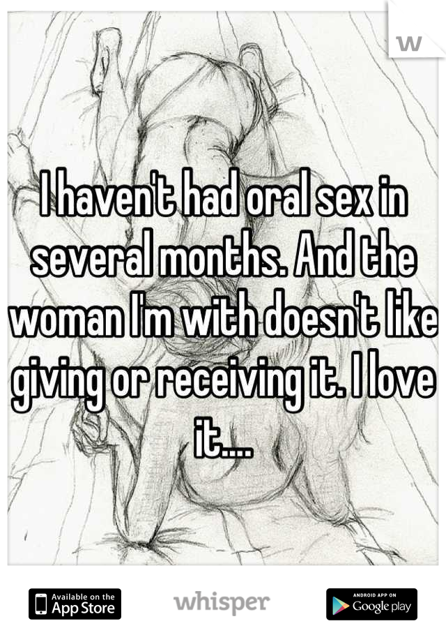 I haven't had oral sex in several months. And the woman I'm with doesn't like giving or receiving it. I love it....