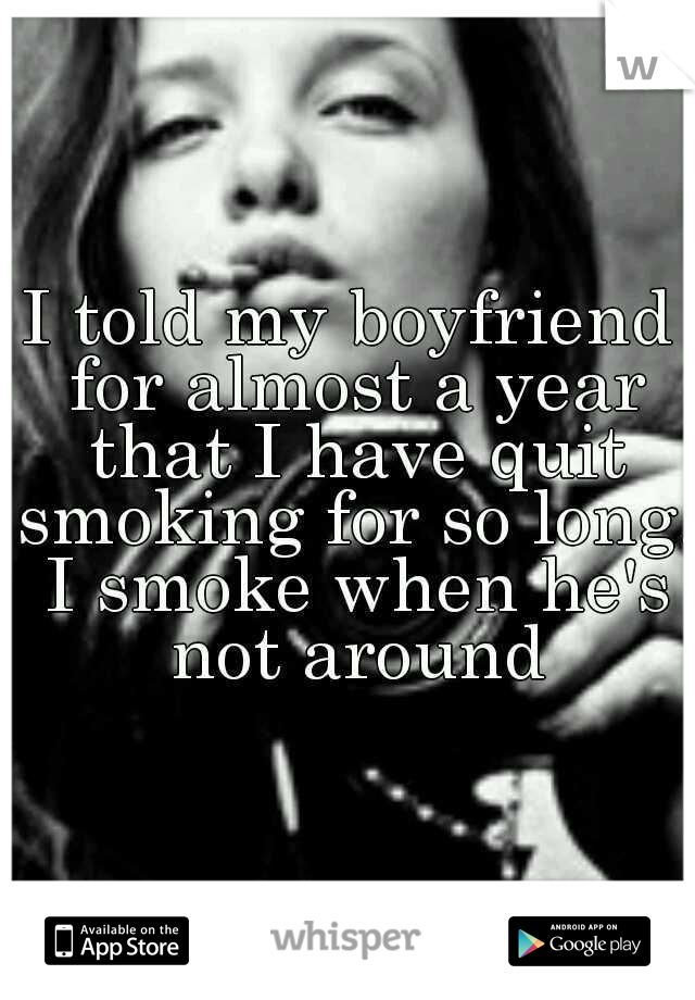 I told my boyfriend for almost a year that I have quit smoking for so long. I smoke when he's not around