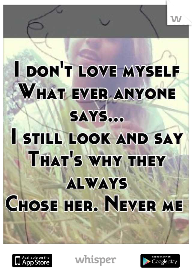 I don't love myself
What ever anyone says...
I still look and say
That's why they always
Chose her. Never me 
