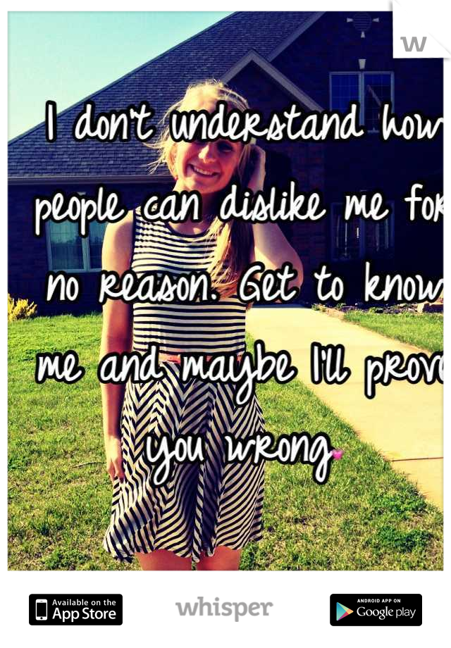 I don't understand how people can dislike me for no reason. Get to know me and maybe I'll prove you wrong💗