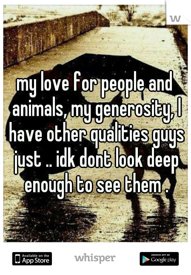 my love for people and animals, my generosity, I have other qualities guys just .. idk dont look deep enough to see them .