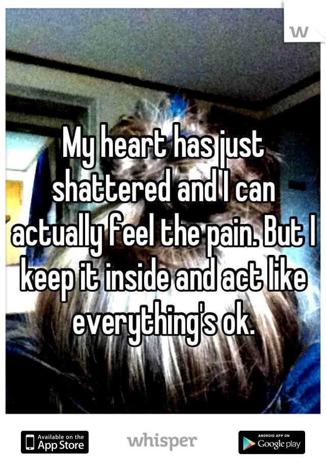 My heart has just shattered and I can actually feel the pain. But I keep it inside and act like everything's ok.