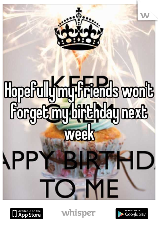 Hopefully my friends won't forget my birthday next week