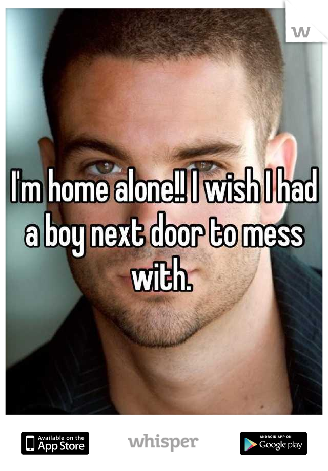 I'm home alone!! I wish I had a boy next door to mess with. 