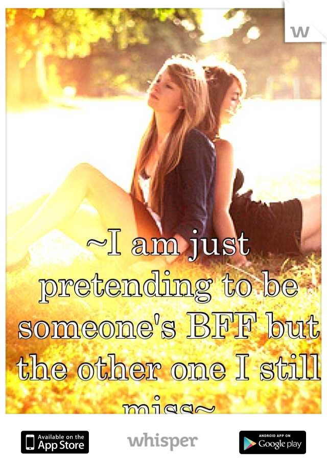 ~I am just pretending to be someone's BFF but the other one I still miss~