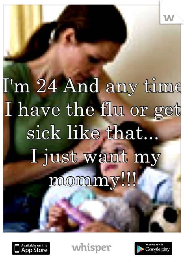 I'm 24 And any time I have the flu or get sick like that...
 I just want my mommy!!!
