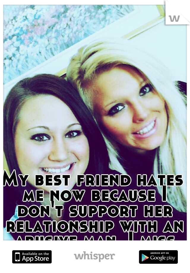 My best friend hates me now because I don't support her relationship with an abusive man. I miss her so much, though. 